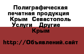 Полиграфическая печатная продукция - Крым, Севастополь Услуги » Другие   . Крым